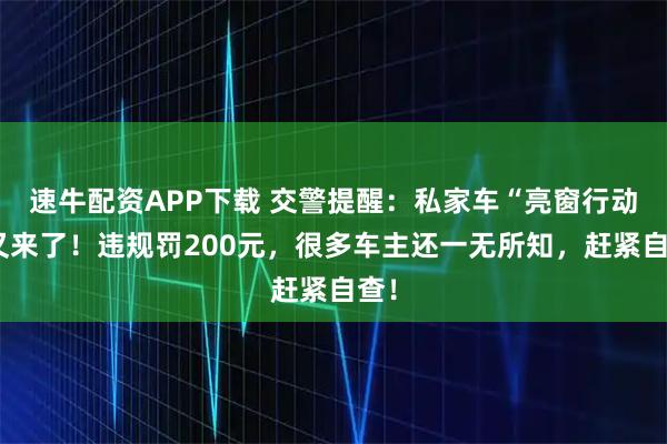 速牛配资APP下载 交警提醒：私家车“亮窗行动”又来了！违规罚200元，很多车主还一无所知，赶紧自查！