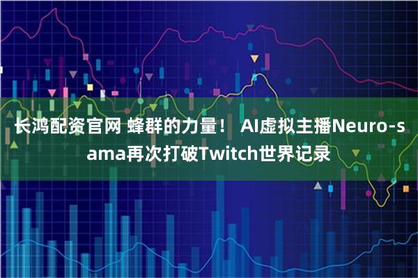 长鸿配资官网 蜂群的力量！ AI虚拟主播Neuro-sama再次打破Twitch世界记录
