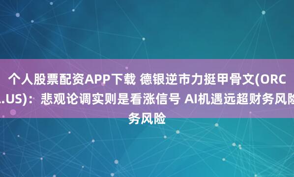 个人股票配资APP下载 德银逆市力挺甲骨文(ORCL.US)：悲观论调实则是看涨信号 AI机遇远超财务风险