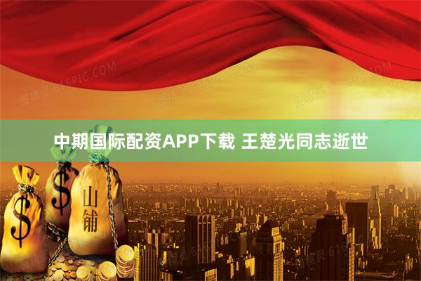 中期国际配资APP下载 王楚光同志逝世