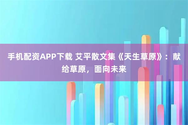 手机配资APP下载 艾平散文集《天生草原》：献给草原，面向未来