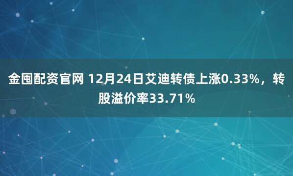 金囤配资官网 12月24日艾迪转债上涨0.33%，转股溢价率33.71%