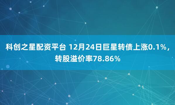 科创之星配资平台 12月24日巨星转债上涨0.1%，转股溢价率78.86%
