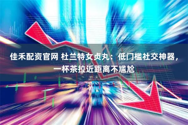 佳禾配资官网 杜兰特女贞丸：低门槛社交神器，一杯茶拉近距离不尴尬