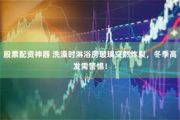 股票配资神器 洗澡时淋浴房玻璃突然炸裂，冬季高发需警惕！