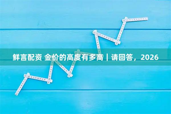 鲜言配资 金价的高度有多高｜请回答，2026