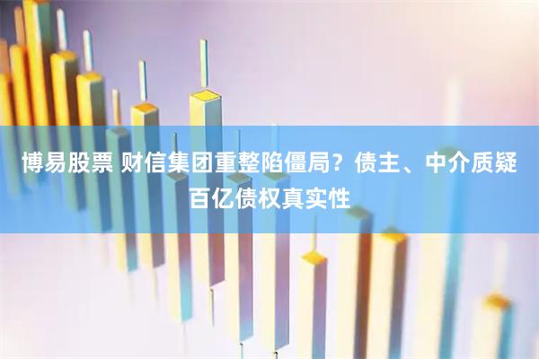 博易股票 财信集团重整陷僵局？债主、中介质疑百亿债权真实性