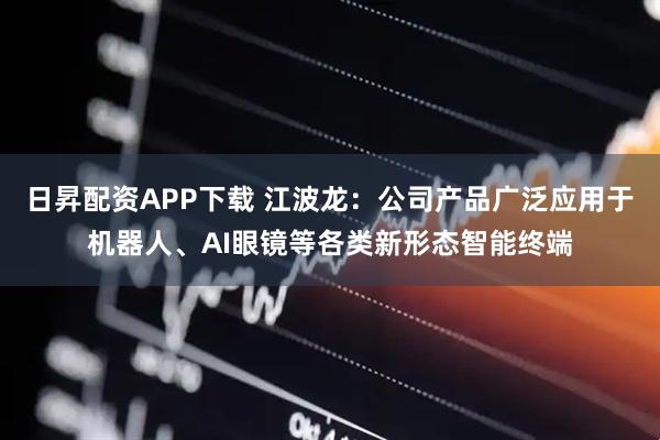 日昇配资APP下载 江波龙：公司产品广泛应用于机器人、AI眼镜等各类新形态智能终端