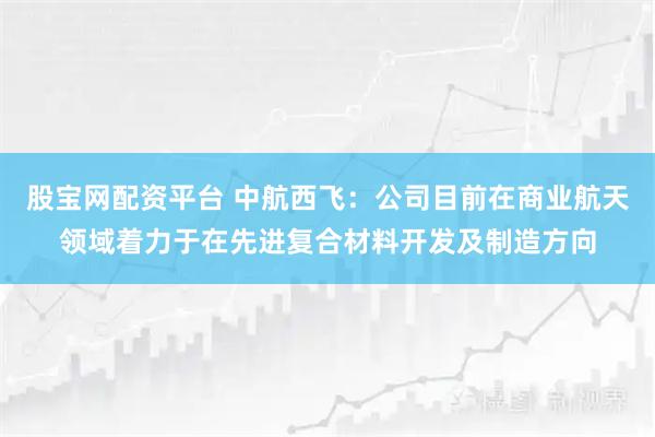 股宝网配资平台 中航西飞：公司目前在商业航天领域着力于在先进复合材料开发及制造方向