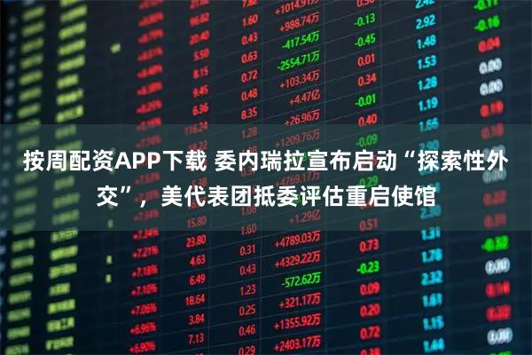 按周配资APP下载 委内瑞拉宣布启动“探索性外交”，美代表团抵委评估重启使馆