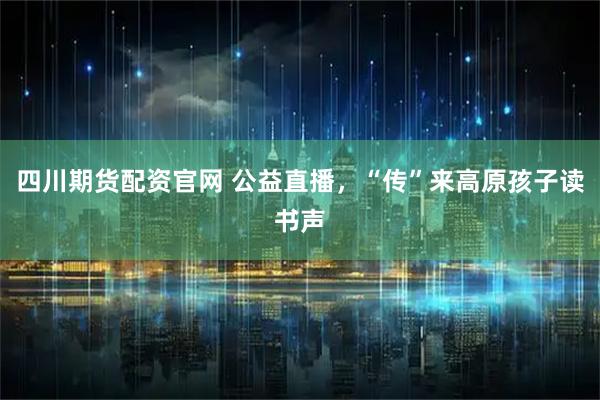 四川期货配资官网 公益直播，“传”来高原孩子读书声
