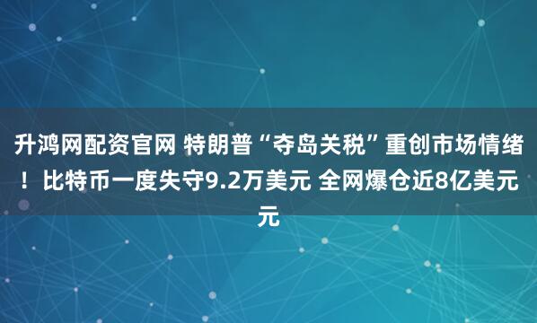升鸿网配资官网 特朗普“夺岛关税”重创市场情绪！比特币一度失守9.2万美元 全网爆仓近8亿美元