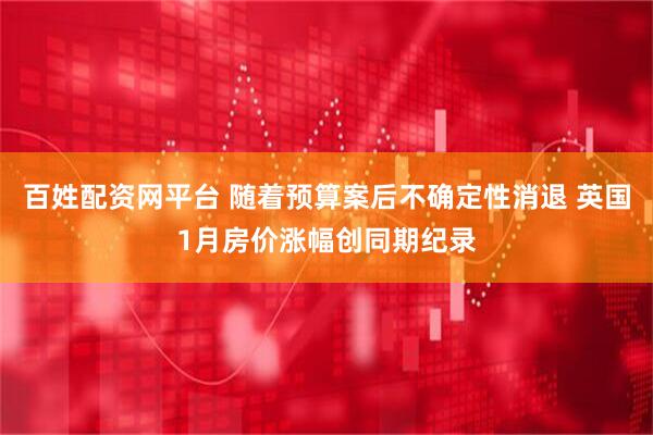 百姓配资网平台 随着预算案后不确定性消退 英国1月房价涨幅创同期纪录