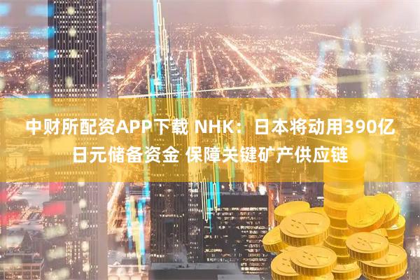 中财所配资APP下载 NHK：日本将动用390亿日元储备资金 保障关键矿产供应链