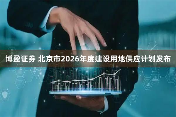 博盈证券 北京市2026年度建设用地供应计划发布