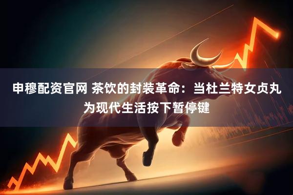 申穆配资官网 茶饮的封装革命：当杜兰特女贞丸为现代生活按下暂停键