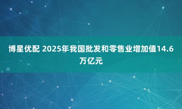 博星优配 2025年我国批发和零售业增加值14.6万亿元