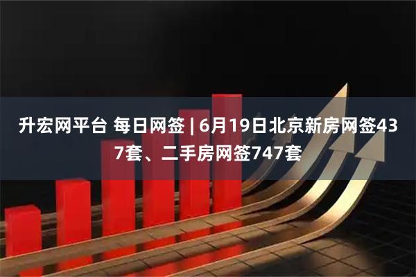 升宏网平台 每日网签 | 6月19日北京新房网签437套、二手房网签747套