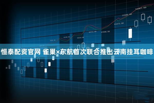 恒泰配资官网 雀巢×东航首次联合推出云南挂耳咖啡
