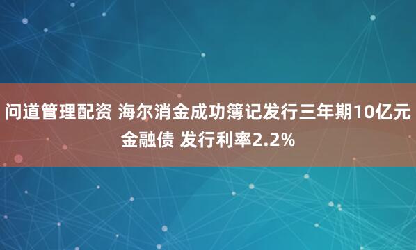 问道管理配资 海尔消金成功簿记发行三年期10亿元金融债 发行利率2.2%