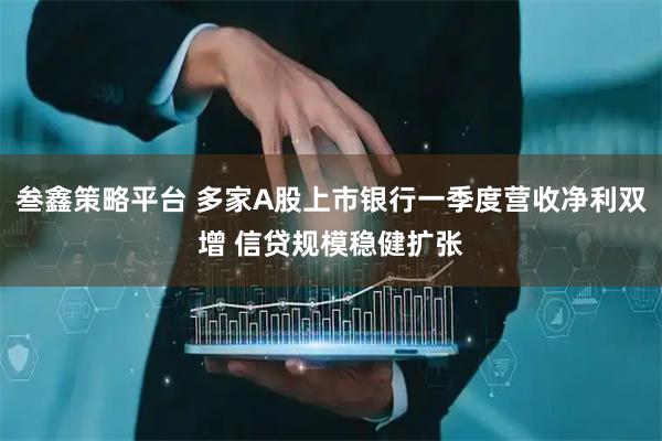 叁鑫策略平台 多家A股上市银行一季度营收净利双增 信贷规模稳健扩张