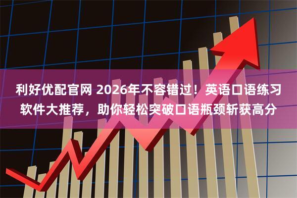 利好优配官网 2026年不容错过！英语口语练习软件大推荐，助你轻松突破口语瓶颈斩获高分