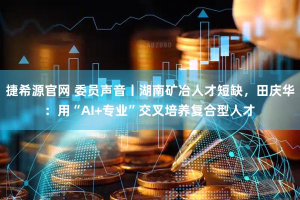 捷希源官网 委员声音丨湖南矿冶人才短缺，田庆华：用“AI+专业”交叉培养复合型人才