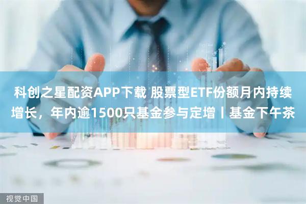 科创之星配资APP下载 股票型ETF份额月内持续增长，年内逾1500只基金参与定增丨基金下午茶
