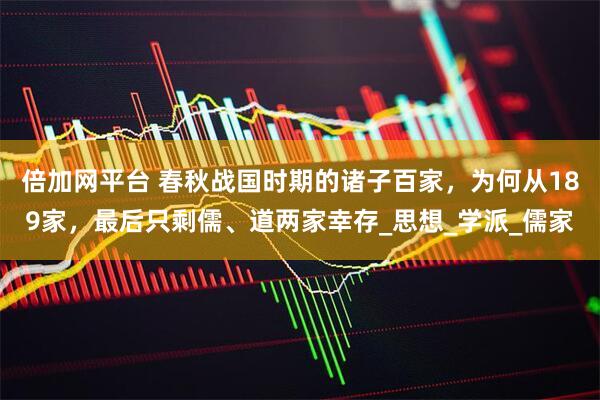 倍加网平台 春秋战国时期的诸子百家，为何从189家，最后只剩儒、道两家幸存_思想_学派_儒家