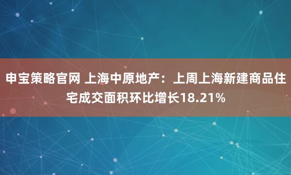 申宝策略官网 上海中原地产：上周上海新建商品住宅成交面积环比增长18.21%