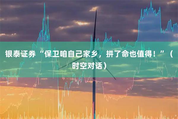 银泰证券 “保卫咱自己家乡，拼了命也值得！”（时空对话）