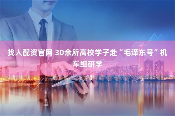 找人配资官网 30余所高校学子赴“毛泽东号”机车组研学