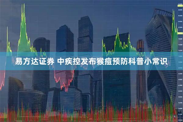 易方达证券 中疾控发布猴痘预防科普小常识