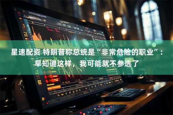 星速配资 特朗普称总统是“非常危险的职业”：早知道这样，我可能就不参选了