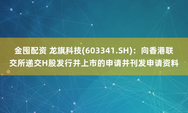 金囤配资 龙旗科技(603341.SH)：向香港联交所递交H股发行并上市的申请并刊发申请资料