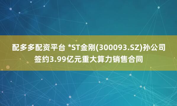 配多多配资平台 *ST金刚(300093.SZ)孙公司签约3.99亿元重大算力销售合同