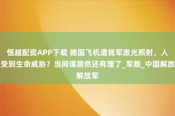 恒越配资APP下载 德国飞机遭我军激光照射，人员受到生命威胁？当间谍居然还有理了_军舰_中国解放军