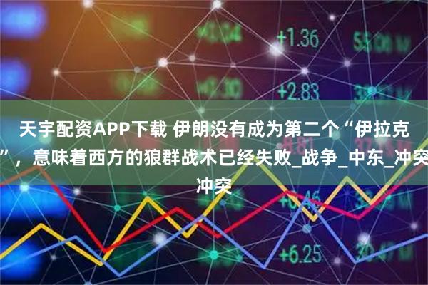 天宇配资APP下载 伊朗没有成为第二个“伊拉克”，意味着西方的狼群战术已经失败_战争_中东_冲突