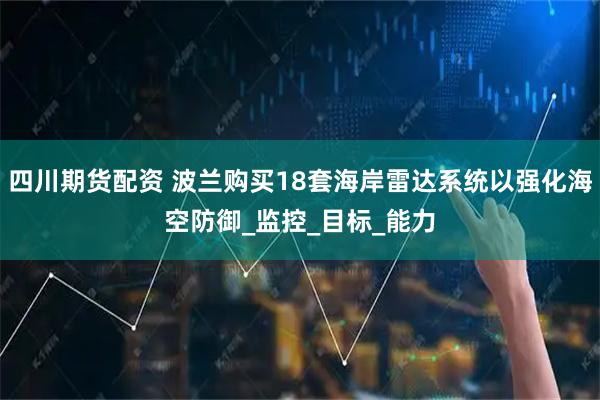 四川期货配资 波兰购买18套海岸雷达系统以强化海空防御_监控_目标_能力
