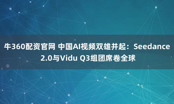 牛360配资官网 中国AI视频双雄并起：Seedance 2.0与Vidu Q3组团席卷全球