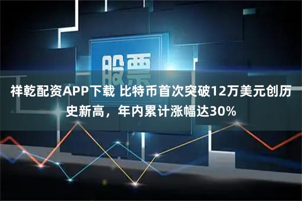 祥乾配资APP下载 比特币首次突破12万美元创历史新高，年内累计涨幅达30%