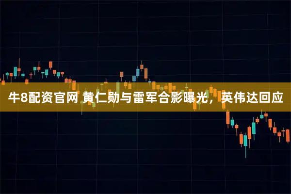 牛8配资官网 黄仁勋与雷军合影曝光，英伟达回应