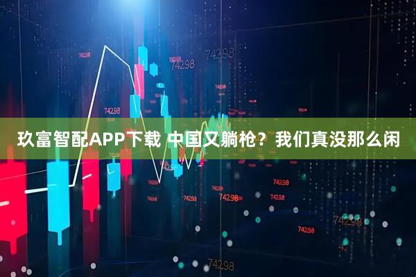 玖富智配APP下载 中国又躺枪？我们真没那么闲