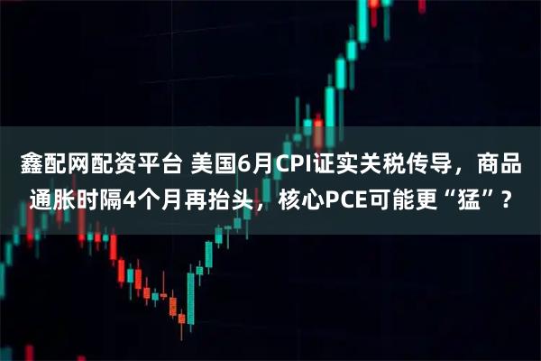 鑫配网配资平台 美国6月CPI证实关税传导，商品通胀时隔4个月再抬头，核心PCE可能更“猛”？