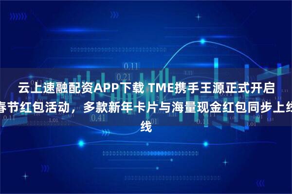 云上速融配资APP下载 TME携手王源正式开启春节红包活动，多款新年卡片与海量现金红包同步上线