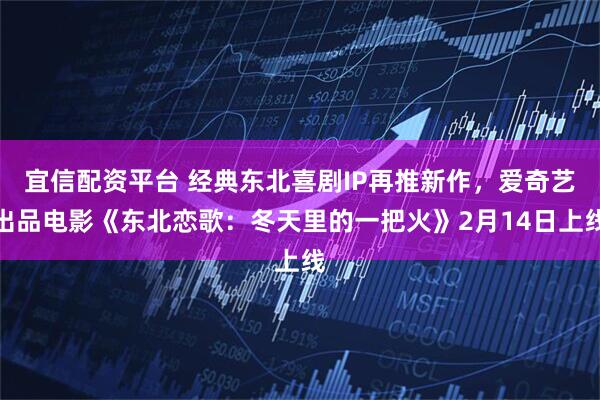 宜信配资平台 经典东北喜剧IP再推新作，爱奇艺出品电影《东北恋歌：冬天里的一把火》2月14日上线