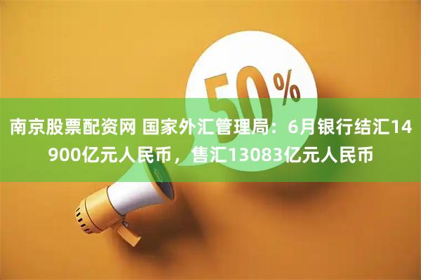 南京股票配资网 国家外汇管理局：6月银行结汇14900亿元人民币，售汇13083亿元人民币