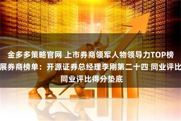 金多多策略官网 上市券商领军人物领导力TOP榜丨成长发展券商榜单：开源证券总经理李刚第二十四 同业评比得分垫底