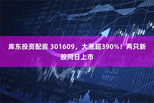 库东投资配资 301609，大涨超390%！两只新股同日上市