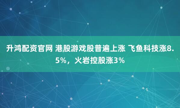 升鸿配资官网 港股游戏股普遍上涨 飞鱼科技涨8.5%，火岩控股涨3%